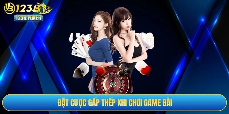 Đặt cược gấp thếp khi chơi game bài